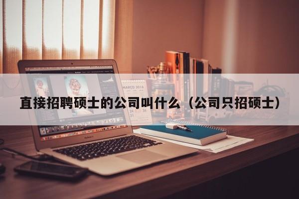 直接招聘硕士的公司叫什么（公司只招硕士）-第1张图片-公办高校硕士招聘信息-最新高校硕士招聘信息-公办高校招聘条件