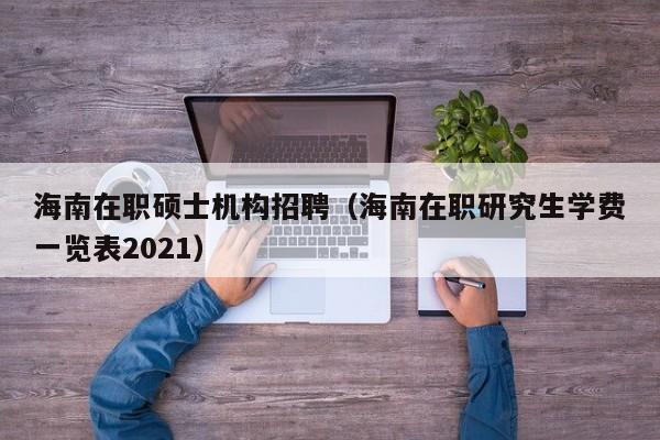 海南在职硕士机构招聘（海南在职研究生学费一览表2021）-第1张图片-公办高校硕士招聘信息-最新高校硕士招聘信息-公办高校招聘条件