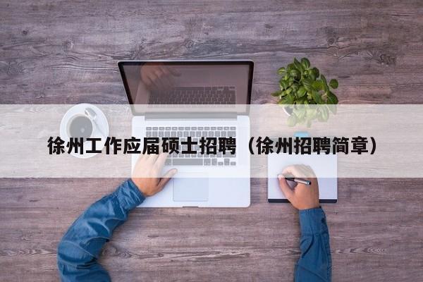 徐州工作应届硕士招聘（徐州招聘简章）-第1张图片-公办高校硕士招聘信息-最新高校硕士招聘信息-公办高校招聘条件