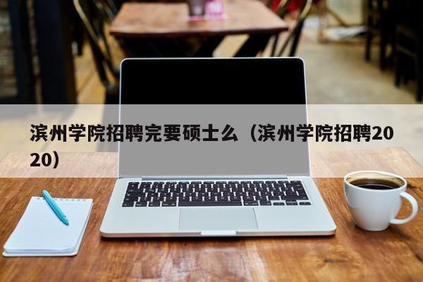 滨州学院招聘完要硕士么（滨州学院招聘2020）-第1张图片-公办高校硕士招聘信息-最新高校硕士招聘信息-公办高校招聘条件