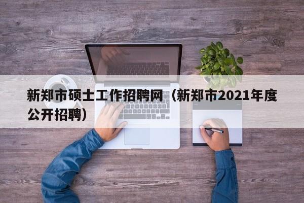 新郑市硕士工作招聘网(新郑市2021年度公开招聘)-第1张图片-公办高校硕士招聘信息-最新高校硕士招聘信息-公办高校招聘条件 新郑市硕士工作招聘网(新郑市2021年度公开招聘)-第1张图片-公办高校硕士招聘信息-最新高校硕士招聘信息-公办高校招聘条件