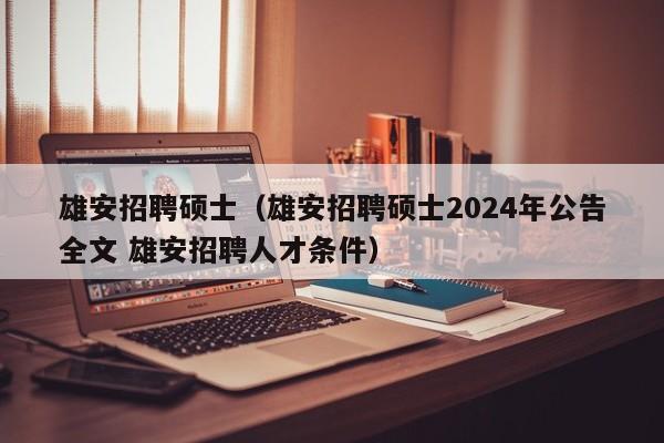 雄安招聘硕士（雄安招聘硕士2024年公告全文 雄安招聘人才条件）-第1张图片-公办高校硕士招聘信息-最新高校硕士招聘信息-公办高校招聘条件