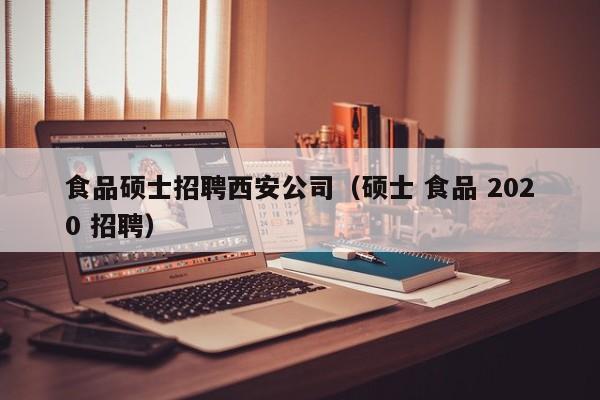 食品硕士招聘西安公司(硕士 食品 2020 招聘)-第1张图片-公办高校硕士招聘信息-最新高校硕士招聘信息-公办高校招聘条件 食品硕士招聘西安公司(硕士 食品 2020 招聘)-第1张图片-公办高校硕士招聘信息-最新高校硕士招聘信息-公办高校招聘条件