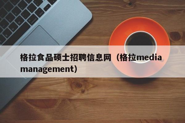 格拉食品硕士招聘信息网（格拉media management）-第1张图片-公办高校硕士招聘信息-最新高校硕士招聘信息-公办高校招聘条件