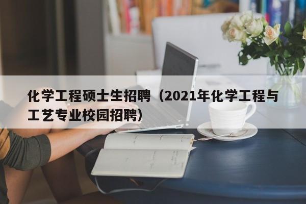 化学工程硕士生招聘（2021年化学工程与工艺专业校园招聘）-第1张图片-公办高校硕士招聘信息-最新高校硕士招聘信息-公办高校招聘条件