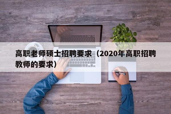 高职老师硕士招聘要求（2020年高职招聘教师的要求）-第1张图片-公办高校硕士招聘信息-最新高校硕士招聘信息-公办高校招聘条件