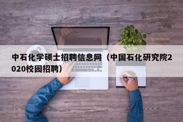 中石化学硕士招聘信息网（中国石化研究院2020校园招聘）-第1张图片-公办高校硕士招聘信息-最新高校硕士招聘信息-公办高校招聘条件
