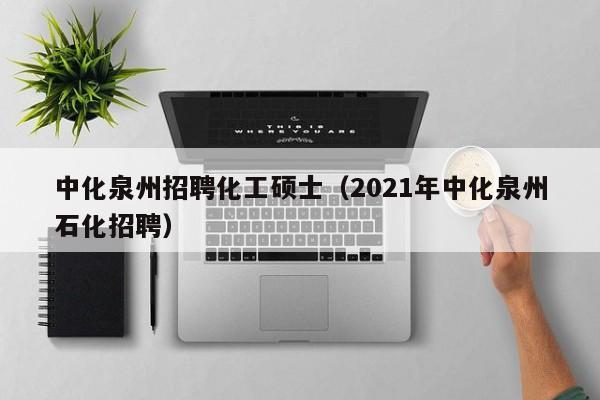 中化泉州招聘化工硕士（2021年中化泉州石化招聘）-第1张图片-公办高校硕士招聘信息-最新高校硕士招聘信息-公办高校招聘条件
