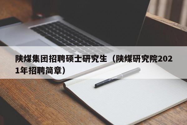 陕煤集团招聘硕士研究生（陕煤研究院2021年招聘简章）-第1张图片-公办高校硕士招聘信息-最新高校硕士招聘信息-公办高校招聘条件