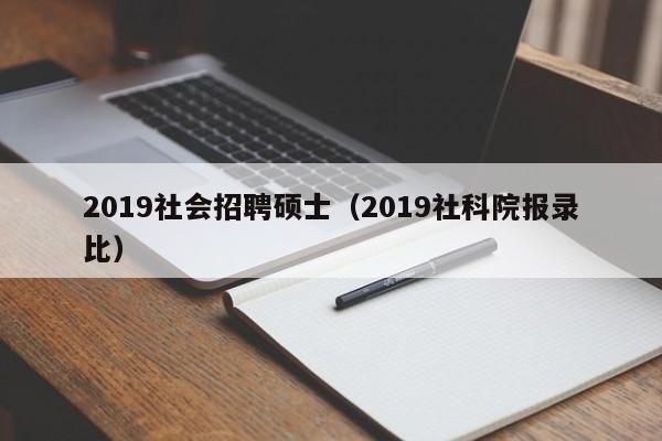 2019社会招聘硕士（2019社科院报录比）-第1张图片-公办高校硕士招聘信息-最新高校硕士招聘信息-公办高校招聘条件