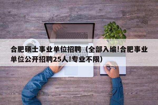 合肥硕士事业单位招聘（全部入编!合肥事业单位公开招聘25人!专业不限）-第1张图片-公办高校硕士招聘信息-最新高校硕士招聘信息-公办高校招聘条件