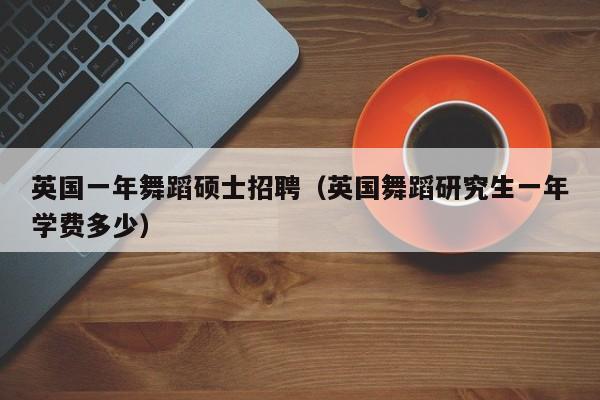 英国一年舞蹈硕士招聘（英国舞蹈研究生一年学费多少）-第1张图片-公办高校硕士招聘信息-最新高校硕士招聘信息-公办高校招聘条件