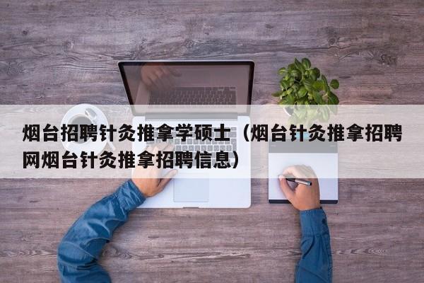 烟台招聘针灸推拿学硕士（烟台针灸推拿招聘网烟台针灸推拿招聘信息）-第1张图片-公办高校硕士招聘信息-最新高校硕士招聘信息-公办高校招聘条件