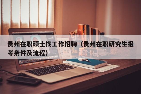 贵州在职硕士找工作招聘（贵州在职研究生报考条件及流程）-第1张图片-公办高校硕士招聘信息-最新高校硕士招聘信息-公办高校招聘条件
