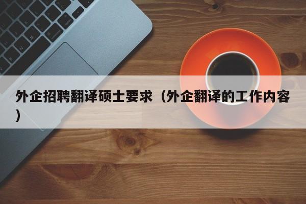 外企招聘翻译硕士要求（外企翻译的工作内容）-第1张图片-公办高校硕士招聘信息-最新高校硕士招聘信息-公办高校招聘条件