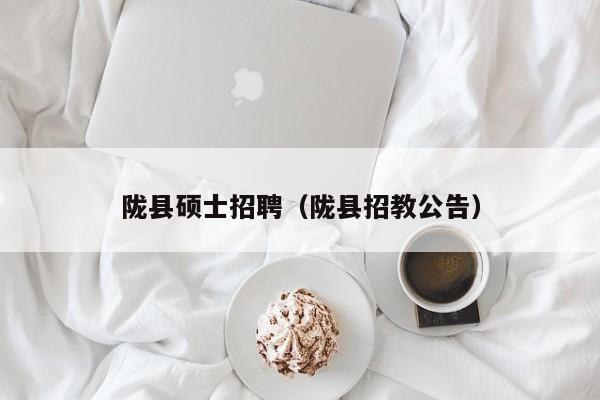 陇县硕士招聘（陇县招教公告）-第1张图片-公办高校硕士招聘信息-最新高校硕士招聘信息-公办高校招聘条件