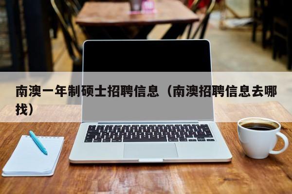 南澳一年制硕士招聘信息（南澳招聘信息去哪找）-第1张图片-公办高校硕士招聘信息-最新高校硕士招聘信息-公办高校招聘条件