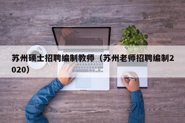 苏州硕士招聘编制教师（苏州老师招聘编制2020）-第1张图片-公办高校硕士招聘信息-最新高校硕士招聘信息-公办高校招聘条件
