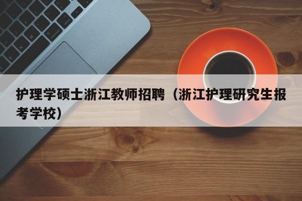 护理学硕士浙江教师招聘（浙江护理研究生报考学校）-第1张图片-公办高校硕士招聘信息-最新高校硕士招聘信息-公办高校招聘条件