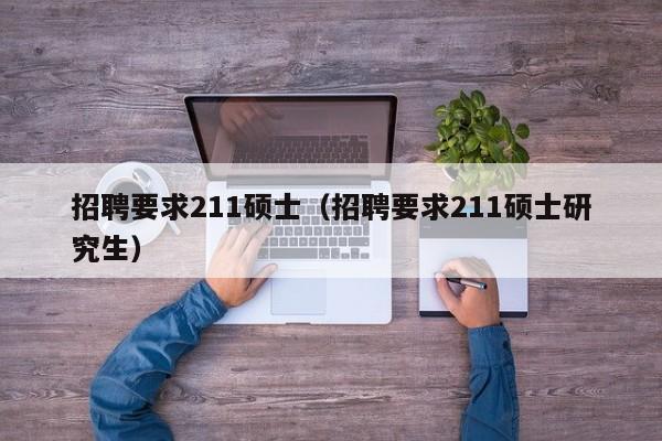 招聘要求211硕士(招聘要求211硕士研究生)-第1张图片-公办高校硕士招聘信息-最新高校硕士招聘信息-公办高校招聘条件 招聘要求211硕士(招聘要求211硕士研究生)-第1张图片-公办高校硕士招聘信息-最新高校硕士招聘信息-公办高校招聘条件