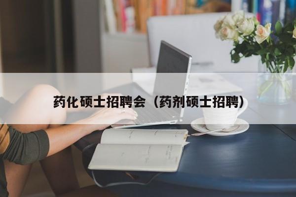 药化硕士招聘会（药剂硕士招聘）-第1张图片-公办高校硕士招聘信息-最新高校硕士招聘信息-公办高校招聘条件