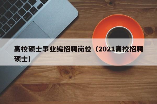 高校硕士事业编招聘岗位（2021高校招聘硕士）-第1张图片-公办高校硕士招聘信息-最新高校硕士招聘信息-公办高校招聘条件