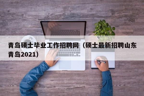 青岛硕士毕业工作招聘网（硕士最新招聘山东青岛2021）-第1张图片-公办高校硕士招聘信息-最新高校硕士招聘信息-公办高校招聘条件