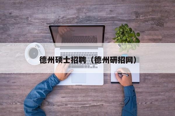 德州硕士招聘（德州研招网）-第1张图片-公办高校硕士招聘信息-最新高校硕士招聘信息-公办高校招聘条件