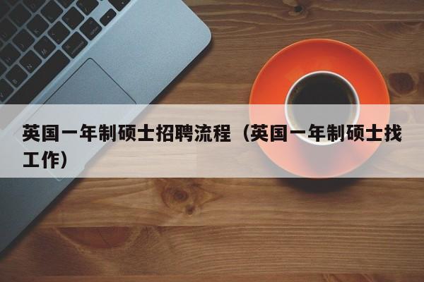 英国一年制硕士招聘流程（英国一年制硕士找工作）-第1张图片-公办高校硕士招聘信息-最新高校硕士招聘信息-公办高校招聘条件