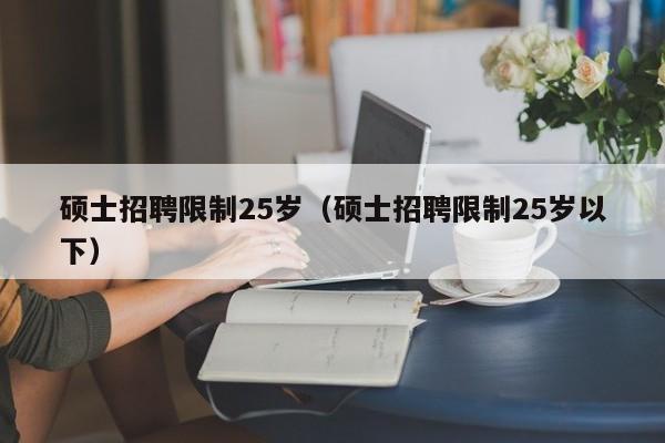 硕士招聘限制25岁（硕士招聘限制25岁以下）-第1张图片-公办高校硕士招聘信息-最新高校硕士招聘信息-公办高校招聘条件