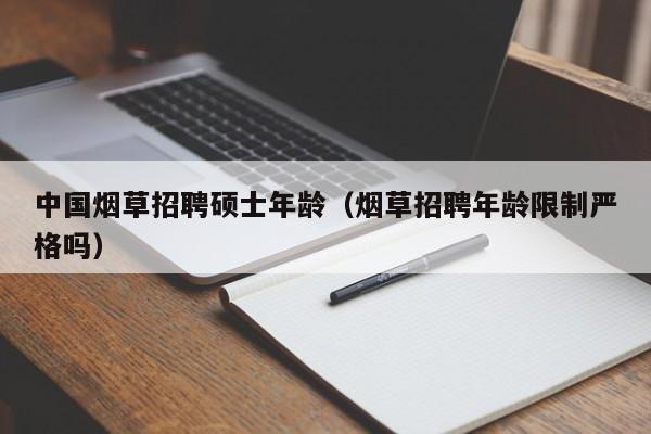 中国烟草招聘硕士年龄（烟草招聘年龄限制严格吗）-第1张图片-公办高校硕士招聘信息-最新高校硕士招聘信息-公办高校招聘条件