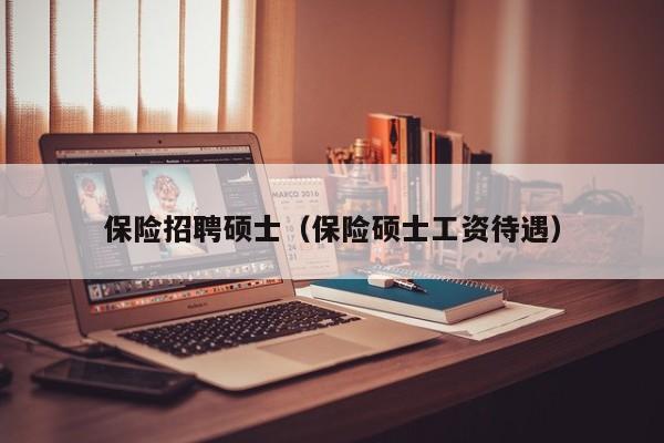 保险招聘硕士（保险硕士工资待遇）-第1张图片-公办高校硕士招聘信息-最新高校硕士招聘信息-公办高校招聘条件