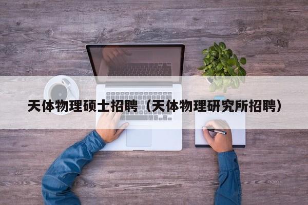 天体物理硕士招聘（天体物理研究所招聘）-第1张图片-公办高校硕士招聘信息-最新高校硕士招聘信息-公办高校招聘条件