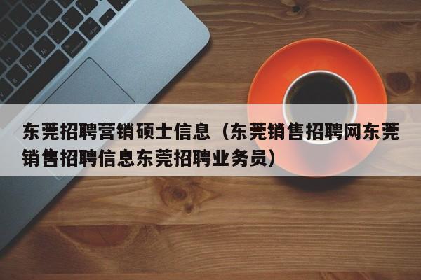 东莞招聘营销硕士信息(东莞销售招聘网东莞销售招聘信息东莞招聘业务员)-第1张图片-公办高校硕士招聘信息-最新高校硕士招聘信息-公办高校招聘条件 东莞招聘营销硕士信息(东莞销售招聘网东莞销售招聘信息东莞招聘业务员)-第1张图片-公办高校硕士招聘信息-最新高校硕士招聘信息-公办高校招聘条件