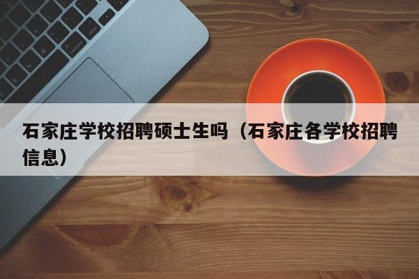 石家庄学校招聘硕士生吗（石家庄各学校招聘信息）-第1张图片-公办高校硕士招聘信息-最新高校硕士招聘信息-公办高校招聘条件