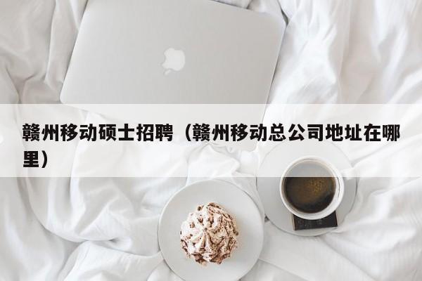 赣州移动硕士招聘（赣州移动总公司地址在哪里）-第1张图片-公办高校硕士招聘信息-最新高校硕士招聘信息-公办高校招聘条件
