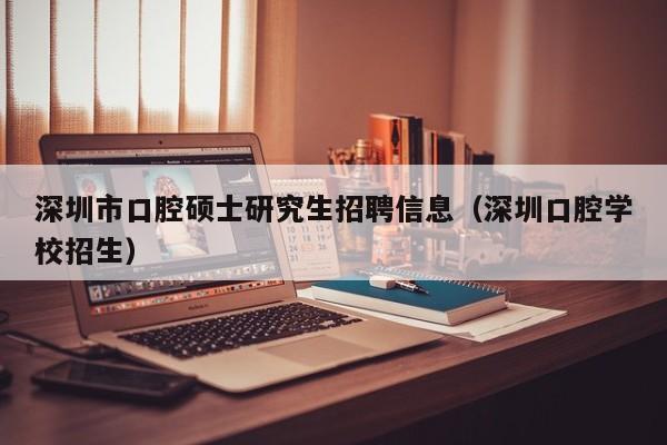 深圳市口腔硕士研究生招聘信息（深圳口腔学校招生）-第1张图片-公办高校硕士招聘信息-最新高校硕士招聘信息-公办高校招聘条件