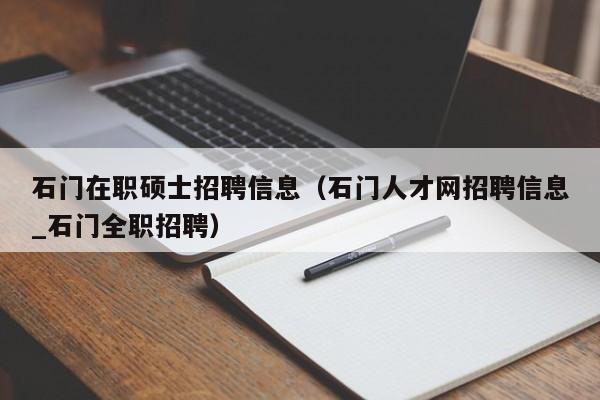 石门在职硕士招聘信息（石门人才网招聘信息_石门全职招聘）-第1张图片-公办高校硕士招聘信息-最新高校硕士招聘信息-公办高校招聘条件