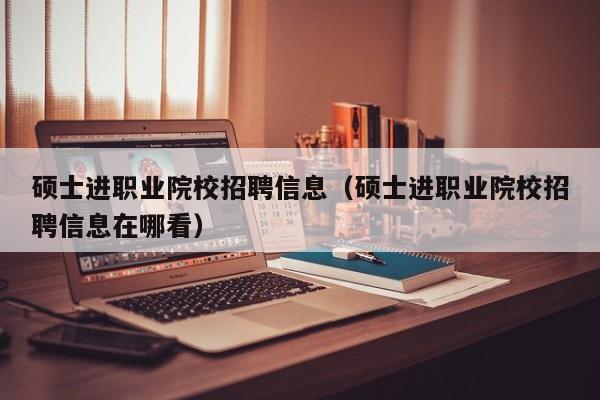 硕士进职业院校招聘信息（硕士进职业院校招聘信息在哪看）-第1张图片-公办高校硕士招聘信息-最新高校硕士招聘信息-公办高校招聘条件