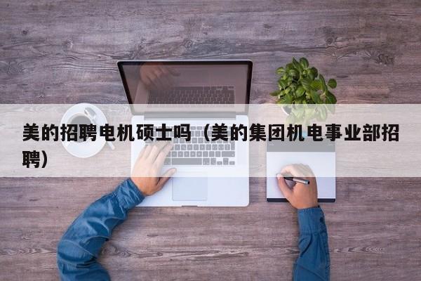美的招聘电机硕士吗（美的集团机电事业部招聘）-第1张图片-公办高校硕士招聘信息-最新高校硕士招聘信息-公办高校招聘条件