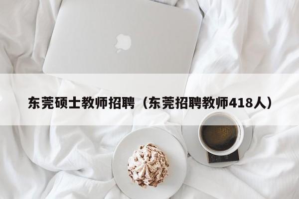 东莞硕士教师招聘（东莞招聘教师418人）-第1张图片-公办高校硕士招聘信息-最新高校硕士招聘信息-公办高校招聘条件