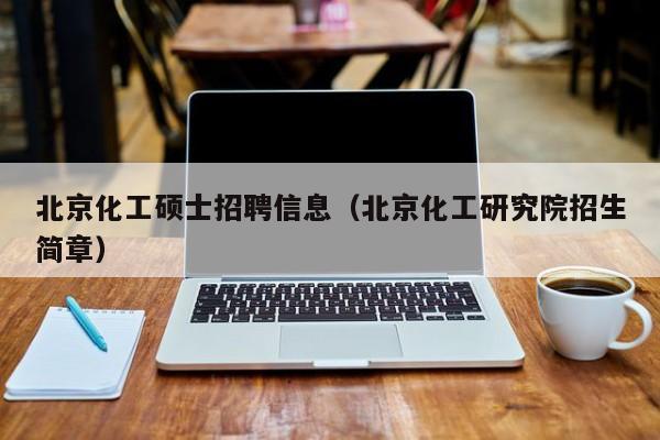 北京化工硕士招聘信息（北京化工研究院招生简章）-第1张图片-公办高校硕士招聘信息-最新高校硕士招聘信息-公办高校招聘条件