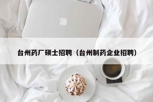 台州药厂硕士招聘（台州制药企业招聘）-第1张图片-公办高校硕士招聘信息-最新高校硕士招聘信息-公办高校招聘条件