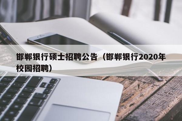 邯郸银行硕士招聘公告（邯郸银行2020年校园招聘）-第1张图片-公办高校硕士招聘信息-最新高校硕士招聘信息-公办高校招聘条件
