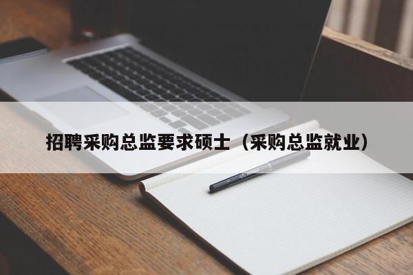 招聘采购总监要求硕士（采购总监就业）-第1张图片-公办高校硕士招聘信息-最新高校硕士招聘信息-公办高校招聘条件