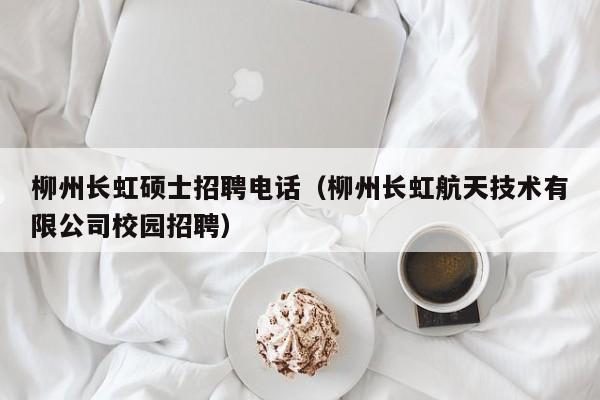 柳州长虹硕士招聘电话（柳州长虹航天技术有限公司校园招聘）-第1张图片-公办高校硕士招聘信息-最新高校硕士招聘信息-公办高校招聘条件
