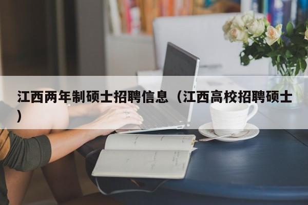 江西两年制硕士招聘信息（江西高校招聘硕士）-第1张图片-公办高校硕士招聘信息-最新高校硕士招聘信息-公办高校招聘条件