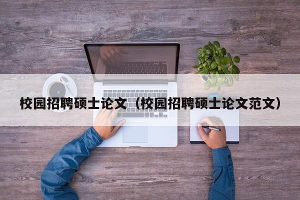 校园招聘硕士论文（校园招聘硕士论文范文）-第1张图片-公办高校硕士招聘信息-最新高校硕士招聘信息-公办高校招聘条件