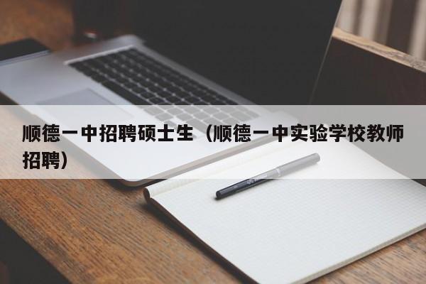 顺德一中招聘硕士生（顺德一中实验学校教师招聘）-第1张图片-公办高校硕士招聘信息-最新高校硕士招聘信息-公办高校招聘条件