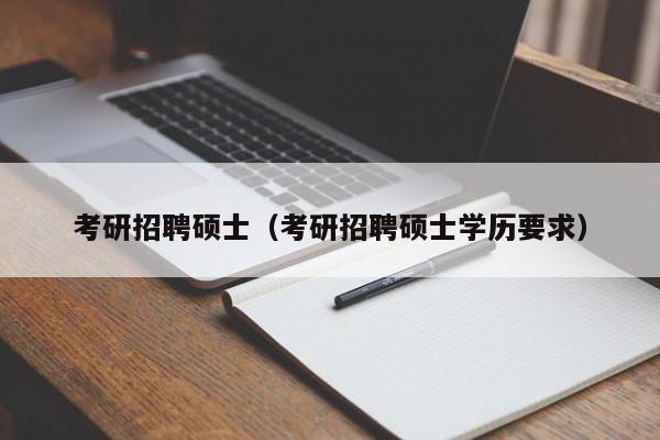 考研招聘硕士(考研招聘硕士学历要求)-第1张图片-公办高校硕士招聘信息-最新高校硕士招聘信息-公办高校招聘条件 考研招聘硕士(考研招聘硕士学历要求)-第1张图片-公办高校硕士招聘信息-最新高校硕士招聘信息-公办高校招聘条件